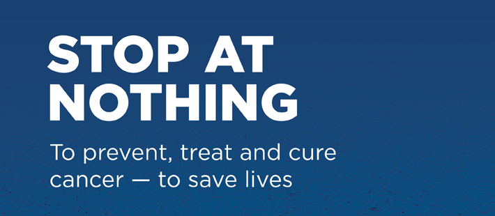 Stop at nothing to prevent, treat and cure cancer — to save lives